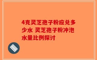 4克灵芝孢子粉应兑多少水 灵芝孢子粉冲泡水量比例探讨