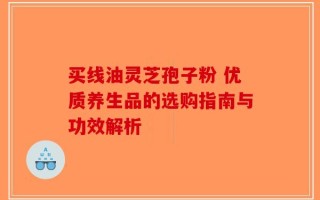 买线油灵芝孢子粉 优质养生品的选购指南与功效解析