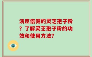 汤臣倍健的灵芝孢子粉？了解灵芝孢子粉的功效和使用方法？