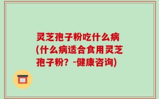 灵芝孢子粉吃什么病 (什么病适合食用灵芝孢子粉？-健康咨询)