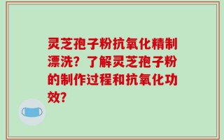 灵芝孢子粉抗氧化精制漂洗？了解灵芝孢子粉的制作过程和抗氧化功效？