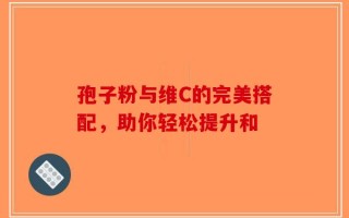 孢子粉与维C的完美搭配，助你轻松提升和
