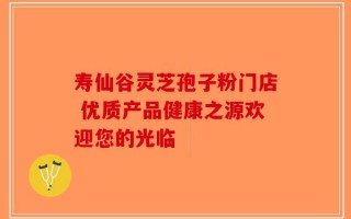 寿仙谷灵芝孢子粉门店 优质产品健康之源欢迎您的光临