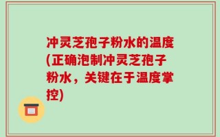 冲灵芝孢子粉水的温度(正确泡制冲灵芝孢子粉水，关键在于温度掌控)