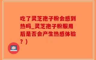 吃了灵芝孢子粉会感到热吗_灵芝孢子粉服用后是否会产生热感体验？)
