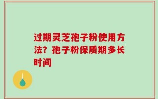 过期灵芝孢子粉使用方法？孢子粉保质期多长时间