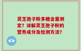 灵芝孢子粉多糖含量测定？详解灵芝孢子粉的营养成分及检测方法？