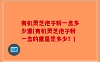 有机灵芝孢子粉一盒多少重(有机灵芝孢子粉一盒的重量是多少？)