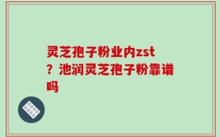 灵芝孢子粉业内zst？池润灵芝孢子粉靠谱吗
