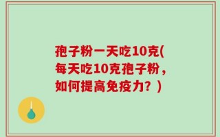 孢子粉一天吃10克(每天吃10克孢子粉，如何提高免疫力？)