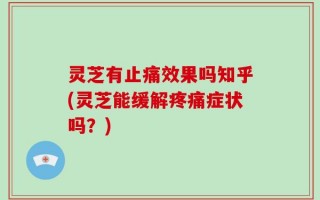 灵芝有止痛效果吗知乎(灵芝能缓解疼痛症状吗？)