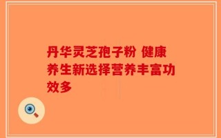 丹华灵芝孢子粉 健康养生新选择营养丰富功效多