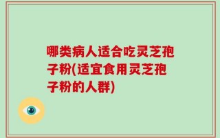 哪类病人适合吃灵芝孢子粉(适宜食用灵芝孢子粉的人群)