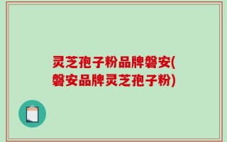 灵芝孢子粉品牌磐安(磐安品牌灵芝孢子粉)