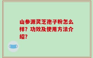 山参源灵芝孢子粉怎么样？功效及使用方法介绍？