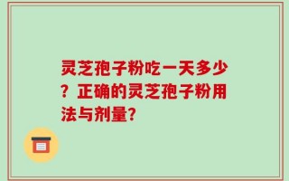 灵芝孢子粉吃一天多少？正确的灵芝孢子粉用法与剂量？