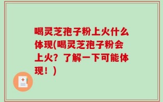 喝灵芝孢子粉上火什么体现(喝灵芝孢子粉会上火？了解一下可能体现！)