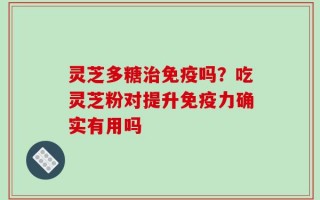 灵芝多糖治免疫吗？吃灵芝粉对提升免疫力确实有用吗