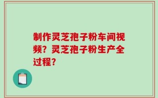 制作灵芝孢子粉车间视频？灵芝孢子粉生产全过程？