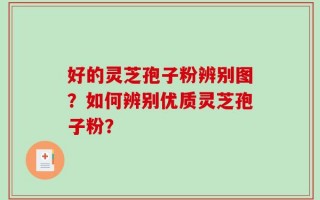 好的灵芝孢子粉辨别图？如何辨别优质灵芝孢子粉？