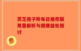 灵芝孢子粉每日推荐服用量解析与健康益处探讨