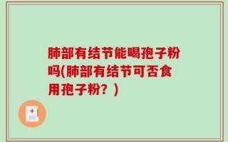 肺部有结节能喝孢子粉吗(肺部有结节可否食用孢子粉？)