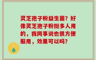 灵芝孢子粉益生菌？好像灵芝孢子粉挺多人用的，我同事说也很方便服用，效果可以吗？