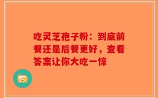 吃灵芝孢子粉：到底前餐还是后餐更好，查看答案让你大吃一惊