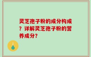 灵芝孢子粉的成分构成？详解灵芝孢子粉的营养成分？