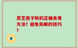 灵芝孢子粉的正确食用方法？避免失眠的技巧？