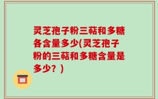 灵芝孢子粉三萜和多糖各含量多少(灵芝孢子粉的三萜和多糖含量是多少？)