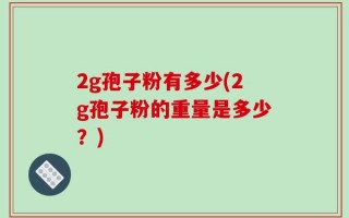 2g孢子粉有多少(2g孢子粉的重量是多少？)