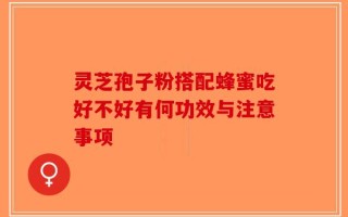灵芝孢子粉搭配蜂蜜吃好不好有何功效与注意事项