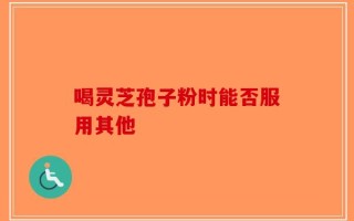 喝灵芝孢子粉时能否服用其他