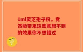 1ml灵芝孢子粉，竟然能带来这些意想不到的效果你不想错过