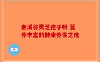 金溪谷灵芝孢子粉 营养丰富的健康养生之选