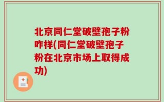 北京同仁堂破壁孢子粉咋样(同仁堂破壁孢子粉在北京市场上取得成功)