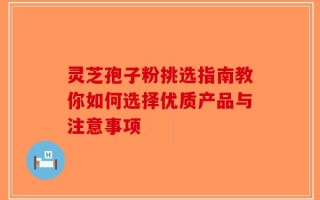 灵芝孢子粉挑选指南教你如何选择优质产品与注意事项