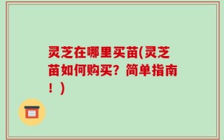 灵芝在哪里买苗(灵芝苗如何购买？简单指南！)