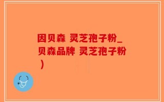 因贝森 灵芝孢子粉_贝森品牌 灵芝孢子粉 )