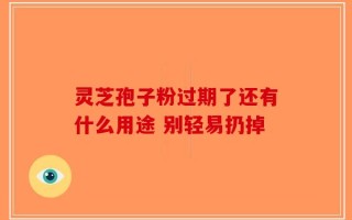 灵芝孢子粉过期了还有什么用途 别轻易扔掉