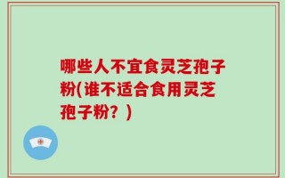哪些人不宜食灵芝孢子粉(谁不适合食用灵芝孢子粉？)