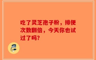 吃了灵芝孢子粉，排便次数翻倍，今天你也试过了吗？