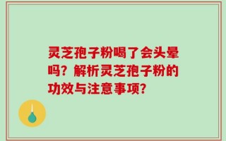 灵芝孢子粉喝了会头晕吗？解析灵芝孢子粉的功效与注意事项？