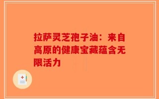 拉萨灵芝孢子油：来自高原的健康宝藏蕴含无限活力