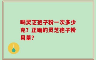 喝灵芝孢子粉一次多少克？正确的灵芝孢子粉用量？