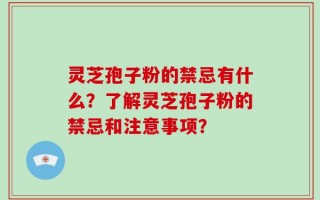 灵芝孢子粉的禁忌有什么？了解灵芝孢子粉的禁忌和注意事项？
