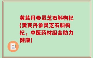 黄芪丹参灵芝石斛枸杞(黄芪丹参灵芝石斛枸杞，中医药材组合助力健康)