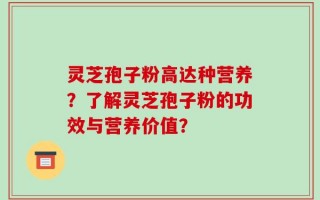 灵芝孢子粉高达种营养？了解灵芝孢子粉的功效与营养价值？