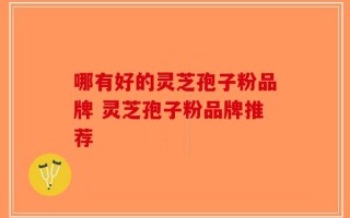 哪有好的灵芝孢子粉品牌 灵芝孢子粉品牌推荐